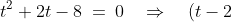 t^2 + 2t - 8 \:=\:0 \quad\Rightarrow\quad (t-2)(t+4)\:=\:0 \quad\Rightarrow\quad t \:=\:2,\:-4